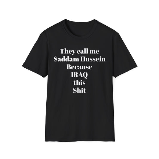 They Call Me Saddam Hussein Because IRAQ This Shit - Funny Graphic Tee | Unisex T-Shirt